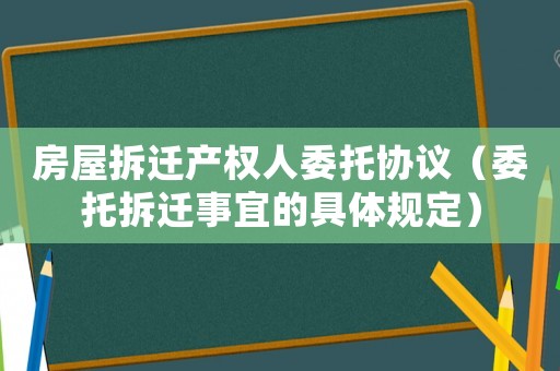 房屋拆遷產(chǎn)權(quán)人委托協(xié)議（委托拆遷事宜的具體規(guī)定）