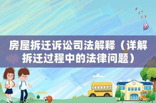 房屋拆遷訴訟司法解釋（詳解拆遷過(guò)程中的法律問(wèn)題）