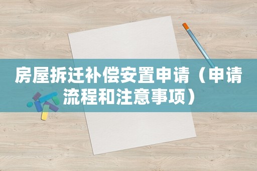 房屋拆遷補償安置申請（申請流程和注意事項）