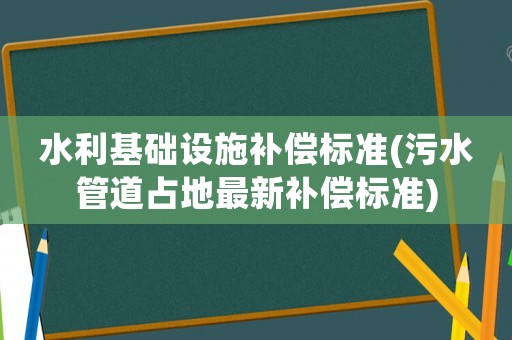 水利基礎(chǔ)設(shè)施補(bǔ)償標(biāo)準(zhǔn)(污水管道占地最新補(bǔ)償標(biāo)準(zhǔn))