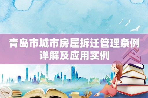 青島市城市房屋拆遷管理條例詳解及應用實例