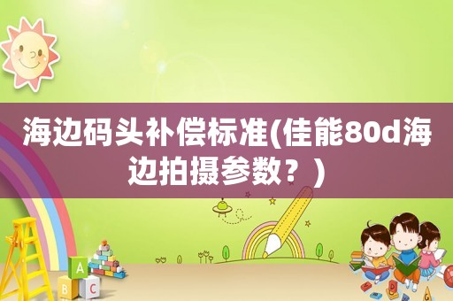 海邊碼頭補償標準(佳能80d海邊拍攝參數(shù)？)