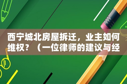 西寧城北房屋拆遷，業(yè)主如何維權(quán)？（一位律師的建議與經(jīng)驗(yàn)分享）