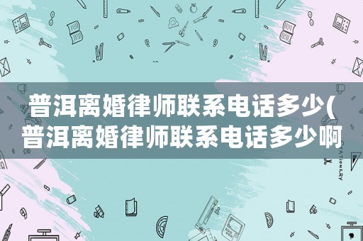 普洱離婚律師聯(lián)系電話多少(普洱離婚律師聯(lián)系電話多少啊)