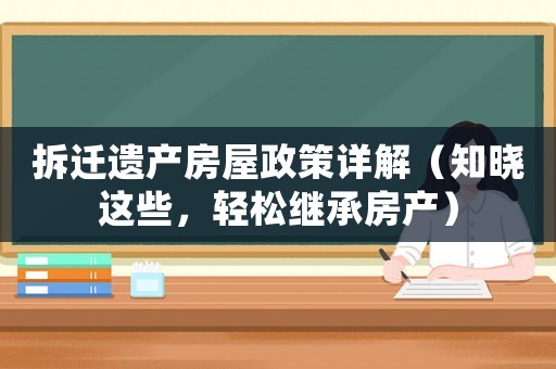 拆遷遺產(chǎn)房屋政策詳解（知曉這些，輕松繼承房產(chǎn)）