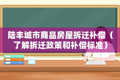 陸豐城市商品房屋拆遷補(bǔ)償（了解拆遷政策和補(bǔ)償標(biāo)準(zhǔn)）