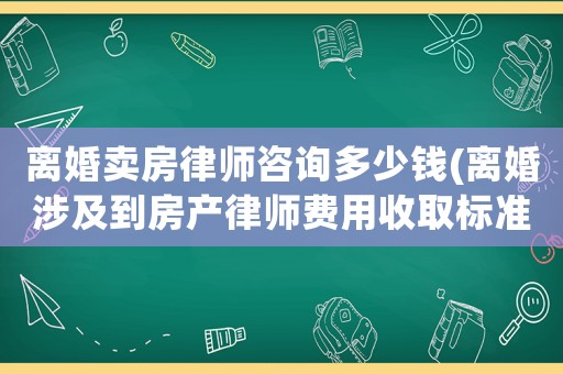 離婚賣房律師咨詢多少錢(離婚涉及到房產(chǎn)律師費用收取標(biāo)準(zhǔn))