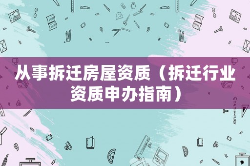 從事拆遷房屋資質(zhì)（拆遷行業(yè)資質(zhì)申辦指南）