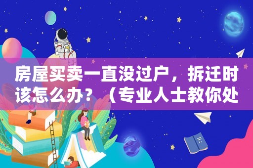 房屋買賣一直沒過戶，拆遷時該怎么辦？（專業(yè)人士教你處理）
