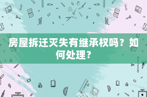 房屋拆遷滅失有繼承權(quán)嗎？如何處理？