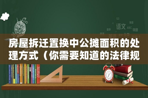 房屋拆遷置換中公攤面積的處理方式（你需要知道的法律規(guī)定和注意事項(xiàng)）