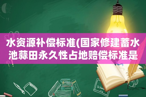 水資源補(bǔ)償標(biāo)準(zhǔn)(國家修建蓄水池蒜田永久性占地賠償標(biāo)準(zhǔn)是多少官方網(wǎng)站？)