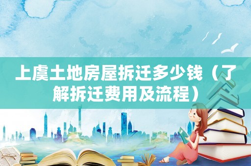 上虞土地房屋拆遷多少錢（了解拆遷費用及流程）