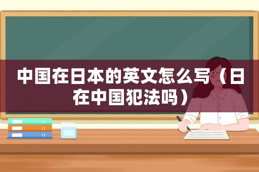 中國在日本的英文怎么寫（日在中國犯法嗎）