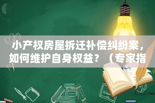 小產(chǎn)權(quán)房屋拆遷補(bǔ)償糾紛案，如何維護(hù)自身權(quán)益？（專家指導(dǎo)）