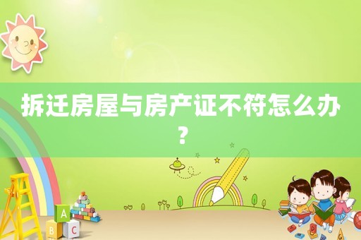 拆遷房屋與房產(chǎn)證不符怎么辦？