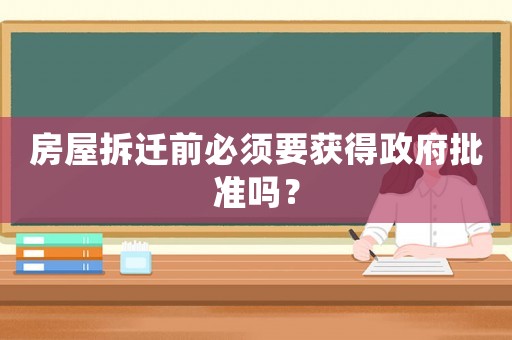 房屋拆遷前必須要獲得政府批準(zhǔn)嗎？