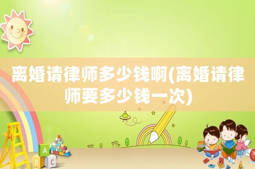 離婚請(qǐng)律師多少錢啊(離婚請(qǐng)律師要多少錢一次)