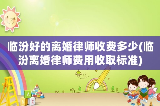 臨汾好的離婚律師收費多少(臨汾離婚律師費用收取標(biāo)準(zhǔn))