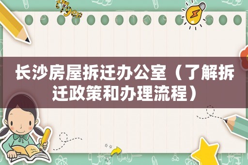長(zhǎng)沙房屋拆遷辦公室（了解拆遷政策和辦理流程）
