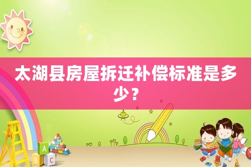 太湖縣房屋拆遷補(bǔ)償標(biāo)準(zhǔn)是多少？