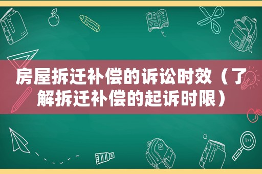 房屋拆遷補(bǔ)償?shù)脑V訟時(shí)效（了解拆遷補(bǔ)償?shù)钠鹪V時(shí)限）