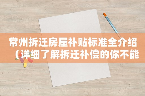 常州拆遷房屋補(bǔ)貼標(biāo)準(zhǔn)全介紹（詳細(xì)了解拆遷補(bǔ)償?shù)哪悴荒苠e(cuò)過）
