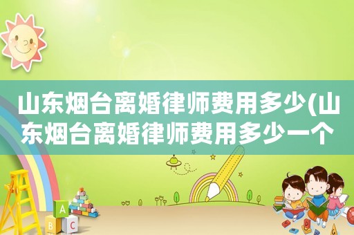 山東煙臺(tái)離婚律師費(fèi)用多少(山東煙臺(tái)離婚律師費(fèi)用多少一個(gè)月)