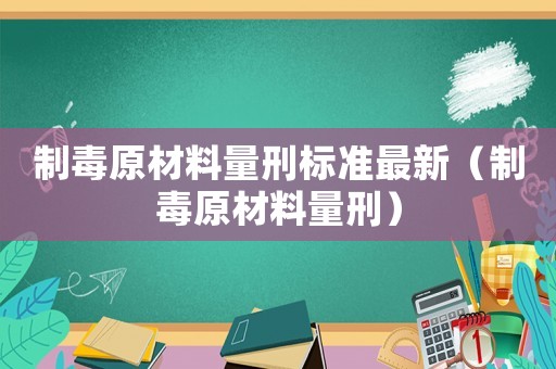 制毒原材料量刑標(biāo)準(zhǔn)最新（制毒原材料量刑）