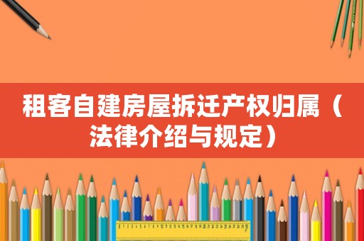 租客自建房屋拆遷產(chǎn)權(quán)歸屬（法律介紹與規(guī)定）