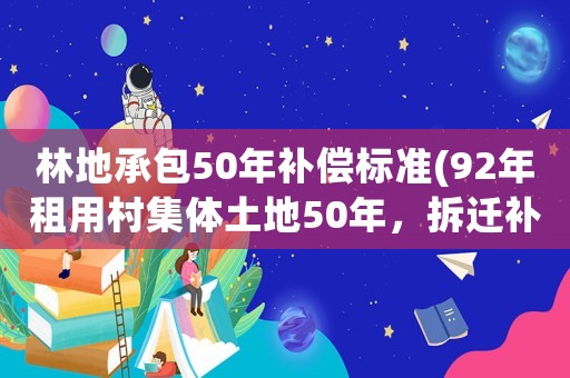 林地承包50年補(bǔ)償標(biāo)準(zhǔn)(92年租用村集體土地50年，拆遷補(bǔ)償能不能辦理土地使用證)