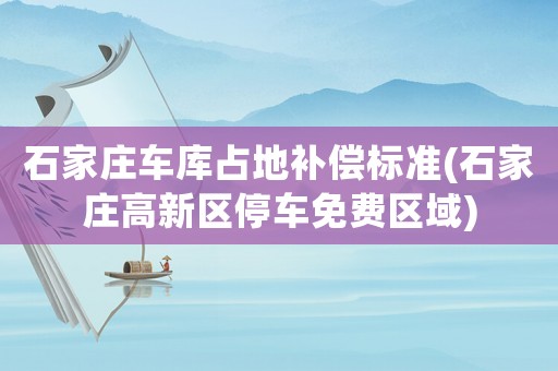石家莊車庫占地補(bǔ)償標(biāo)準(zhǔn)(石家莊高新區(qū)停車免費區(qū)域)