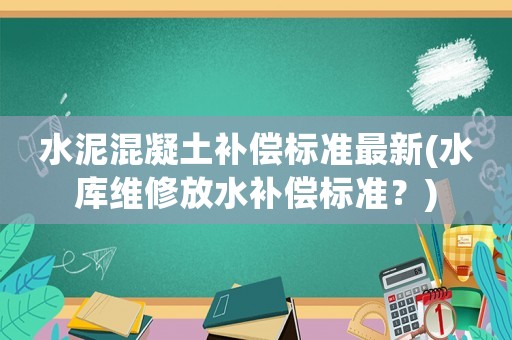 水泥混凝土補償標準最新(水庫維修放水補償標準？)