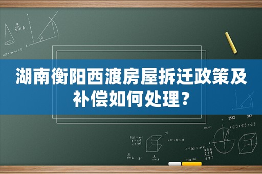 湖南衡陽西渡房屋拆遷政策及補償如何處理？