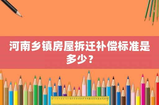 河南鄉(xiāng)鎮(zhèn)房屋拆遷補(bǔ)償標(biāo)準(zhǔn)是多少？