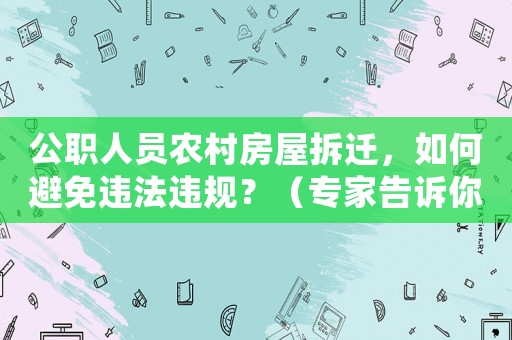 公職人員農(nóng)村房屋拆遷，如何避免違法違規(guī)？（專家告訴你應(yīng)該怎么做）