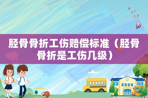 脛骨骨折工傷賠償標(biāo)準(zhǔn)（脛骨骨折是工傷幾級(jí)）