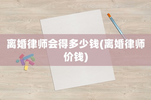離婚律師會得多少錢(離婚律師價(jià)錢)