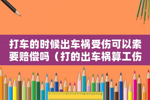 打車的時候出車禍受傷可以索要賠償嗎（打的出車禍算工傷嗎）