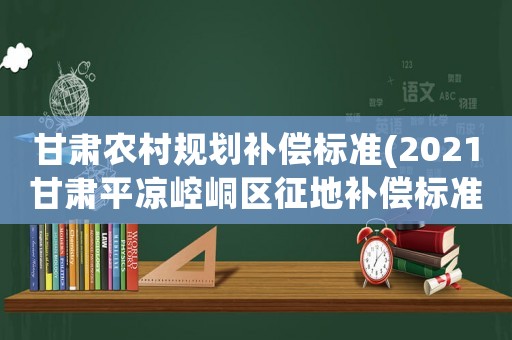 甘肅農(nóng)村規(guī)劃補償標準(2021甘肅平?jīng)鲠轻紖^(qū)征地補償標準)