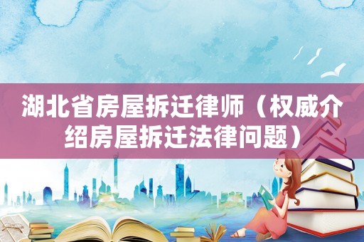 湖北省房屋拆遷律師（權(quán)威介紹房屋拆遷法律問題）
