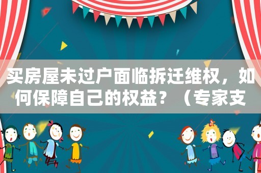 買房屋未過戶面臨拆遷維權(quán)，如何保障自己的權(quán)益？（專家支招）