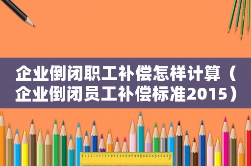 企業(yè)倒閉職工補(bǔ)償怎樣計(jì)算（企業(yè)倒閉員工補(bǔ)償標(biāo)準(zhǔn)2015）