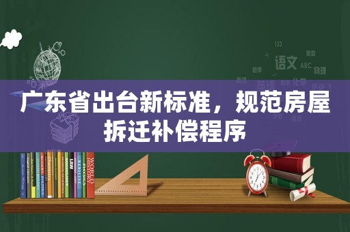 廣東省出臺新標(biāo)準(zhǔn)，規(guī)范房屋拆遷補償程序
