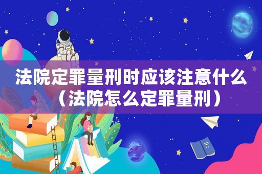 法院定罪量刑時應(yīng)該注意什么（法院怎么定罪量刑）