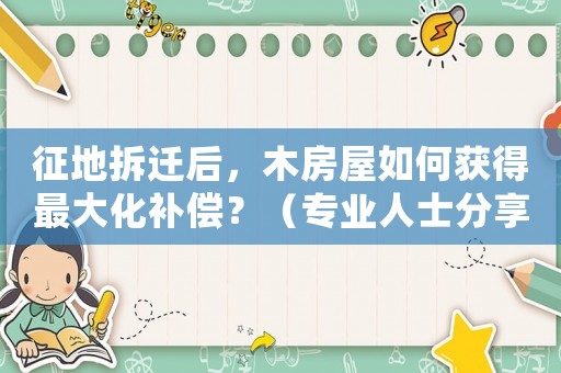 征地拆遷后，木房屋如何獲得最大化補(bǔ)償？（專(zhuān)業(yè)人士分享的適用方法）