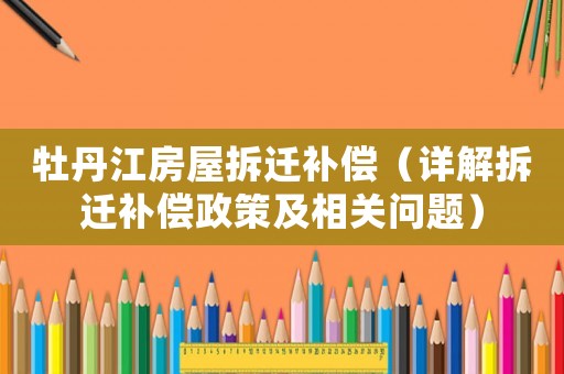 牡丹江房屋拆遷補(bǔ)償（詳解拆遷補(bǔ)償政策及相關(guān)問題）