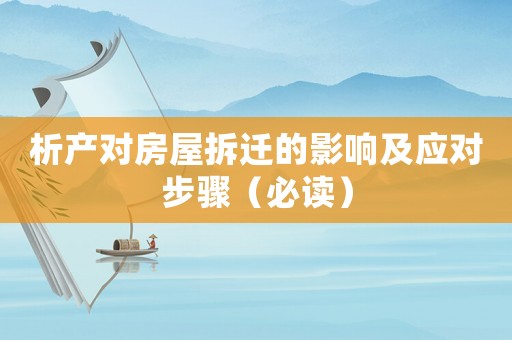 析產(chǎn)對(duì)房屋拆遷的影響及應(yīng)對(duì)步驟（必讀）