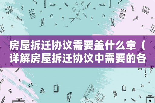 房屋拆遷協(xié)議需要蓋什么章（詳解房屋拆遷協(xié)議中需要的各種章）