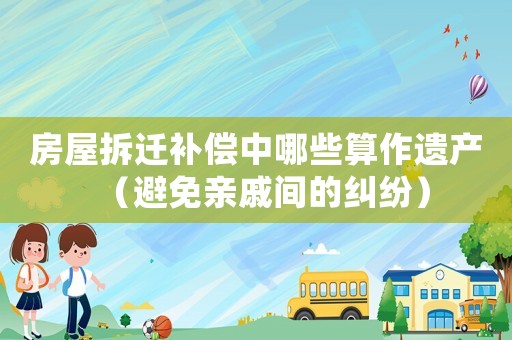 房屋拆遷補(bǔ)償中哪些算作遺產(chǎn)（避免親戚間的糾紛）